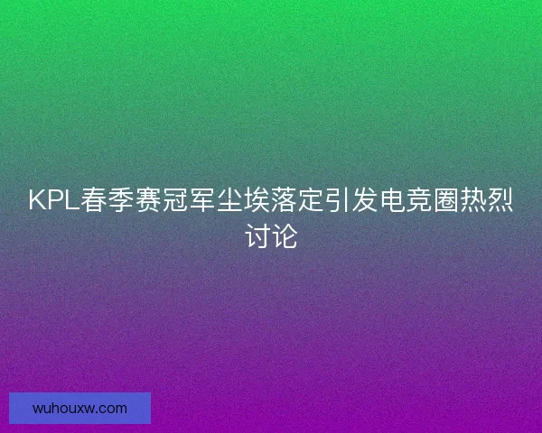 KPL春季赛冠军尘埃落定引发电竞圈热烈讨论