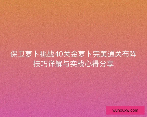 保卫萝卜挑战40关金萝卜完美通关布阵技巧详解与实战心得分享 保卫萝卜挑战40关金萝卜完美通关布阵技巧详解与实战心得分享
