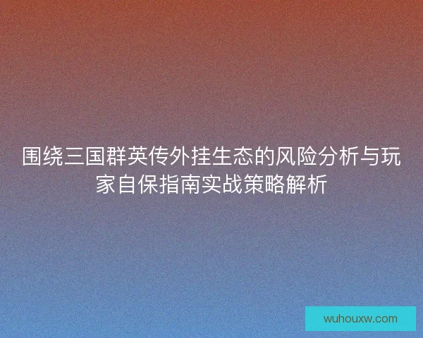 围绕三国群英传外挂生态的风险分析与玩家自保指南实战策略解析 围绕三国群英传外挂生态的风险分析与玩家自保指南实战策略解析