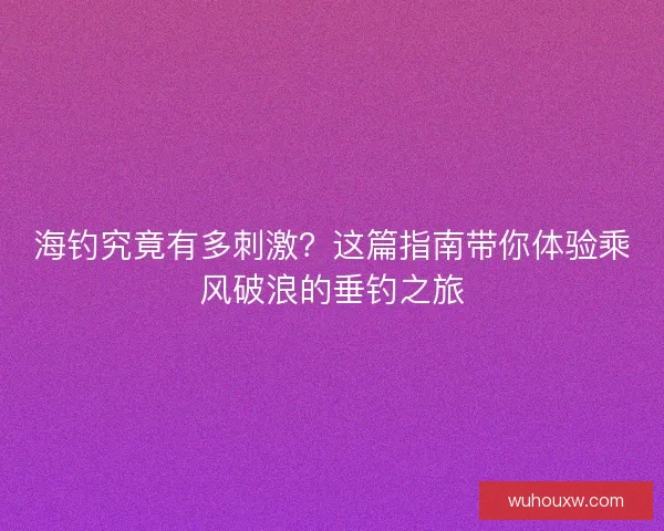 海钓究竟有多刺激？这篇指南带你体验乘风破浪的垂钓之旅