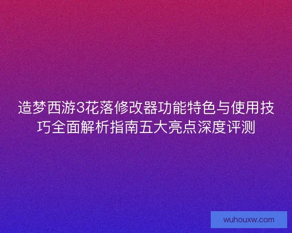 造梦西游3花落修改器功能特色与使用技巧全面解析指南五大亮点深度评测